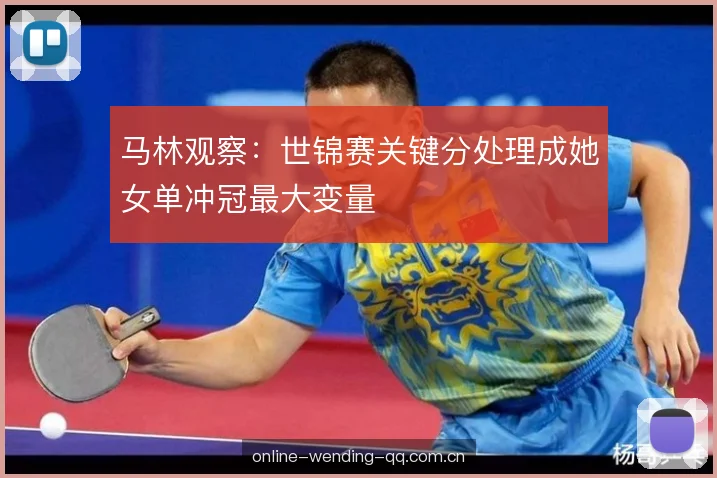 马林观察:世锦赛关键分处理成她女单冲冠最大变量 马林观察:世锦赛关键分处理成她女单冲冠最大变量