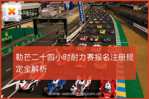 勒芒二十四小时耐力赛报名注册规定全解析