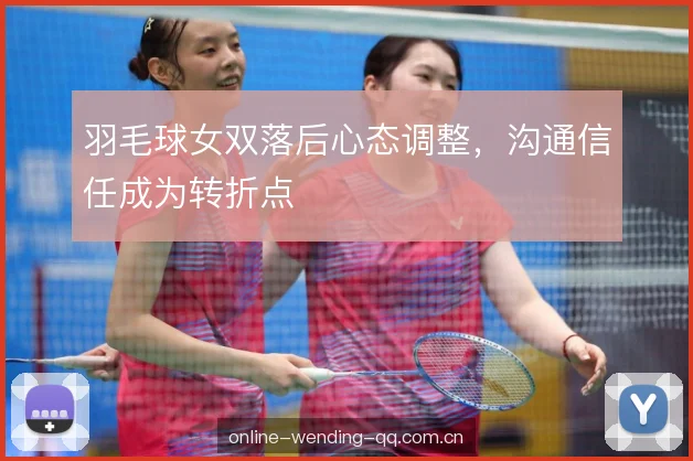 羽毛球女双落后心态调整，沟通信任成为转折点