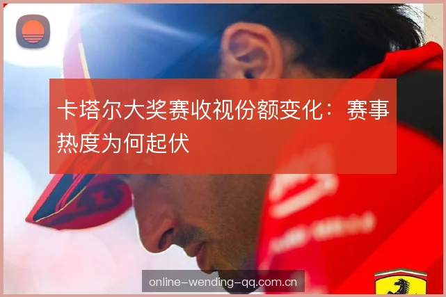 卡塔尔大奖赛收视份额变化：赛事热度为何起伏