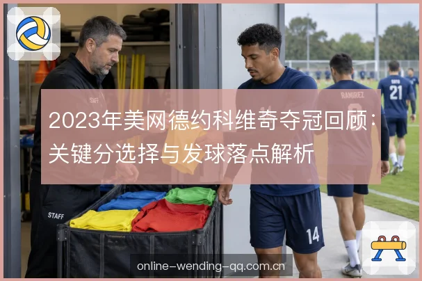 2023年美网德约科维奇夺冠回顾：关键分选择与发球落点解析