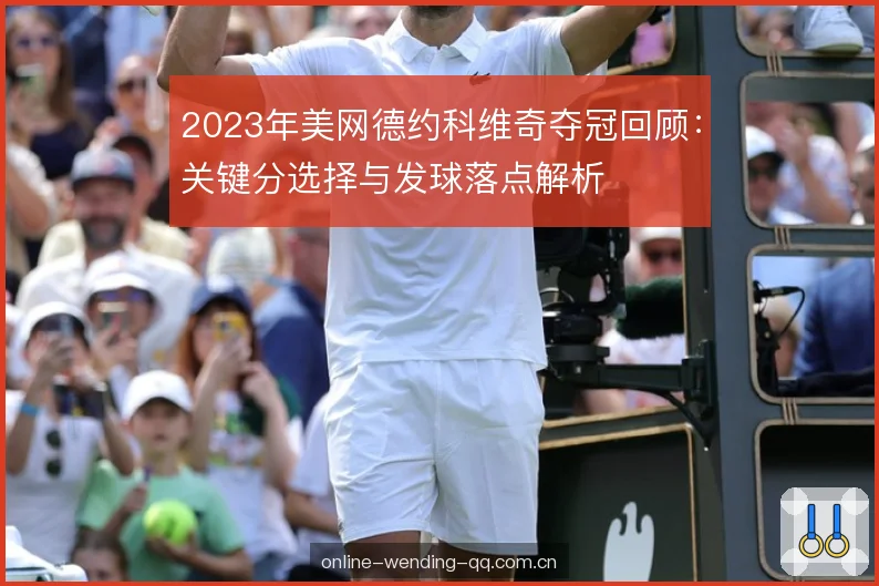 2023年美网德约科维奇夺冠回顾：关键分选择与发球落点解析