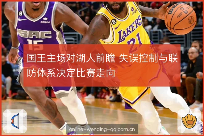 国王主场对湖人前瞻 失误控制与联防体系决定比赛走向 国王主场对湖人前瞻 失误控制与联防体系决定比赛走向